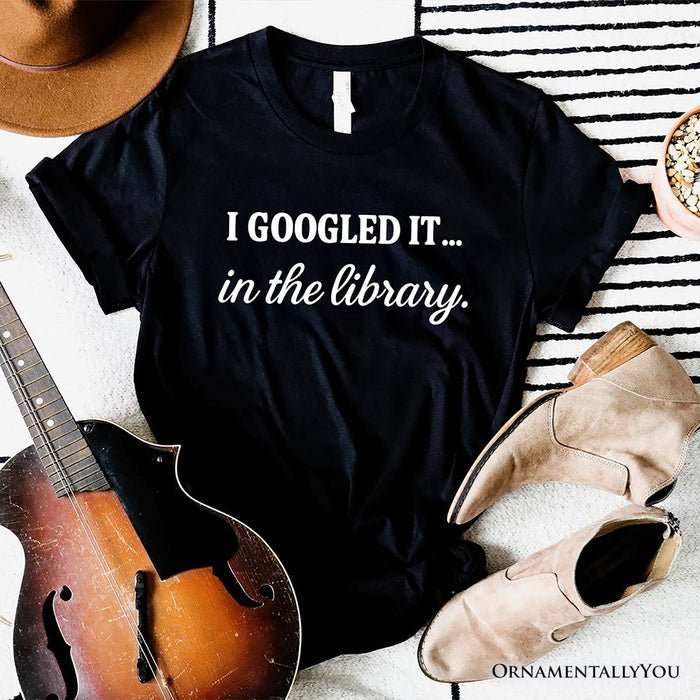 I Googled It in the Library T-Shirt, Funny Tee for Smart People Who Do Real Research T-Shirts OrnamentallyYou Black XS